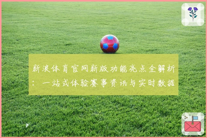 新浪体育官网新版功能亮点全解析：一站式体验赛事资讯与实时数据