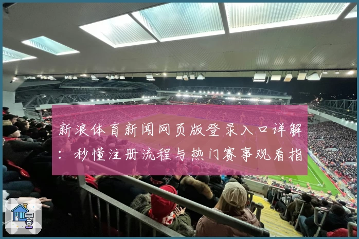 新浪体育新闻网页版登录入口详解：秒懂注册流程与热门赛事观看指南