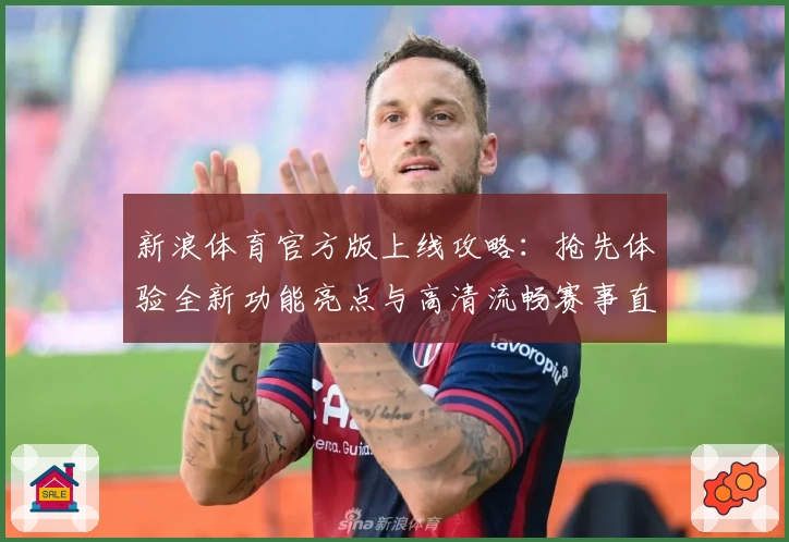 新浪体育官方版上线攻略：抢先体验全新功能亮点与高清流畅赛事直播