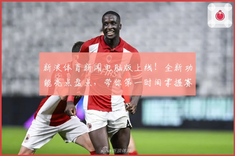 新浪体育新闻电脑版上线！全新功能亮点盘点，带你第一时间掌握赛事动态
