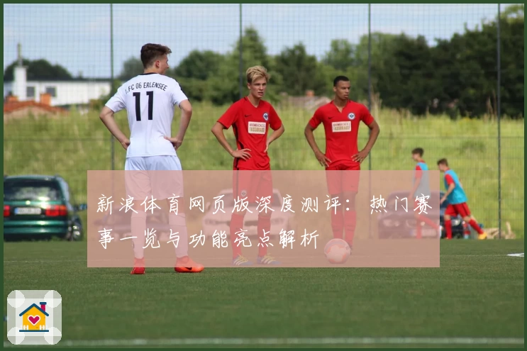 新浪体育网页版深度测评：热门赛事一览与功能亮点解析