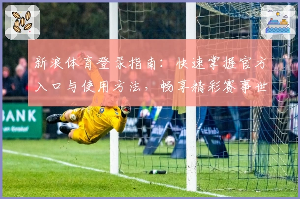 新浪体育登录指南：快速掌握官方入口与使用方法，畅享精彩赛事世界