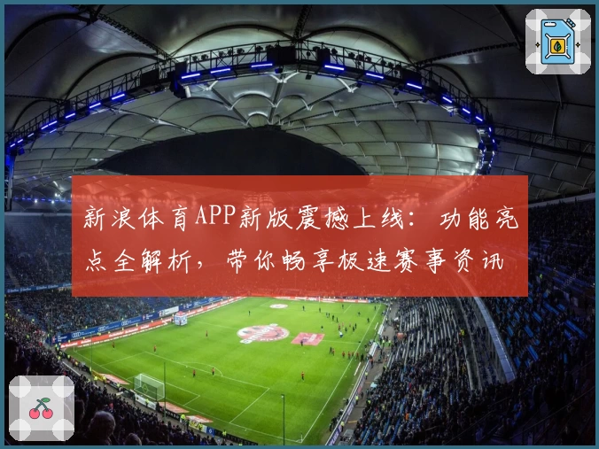 新浪体育APP新版震撼上线：功能亮点全解析，带你畅享极速赛事资讯体验