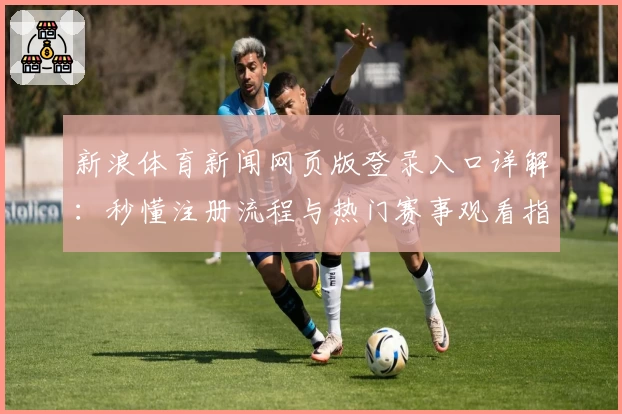 新浪体育新闻网页版登录入口详解：秒懂注册流程与热门赛事观看指南