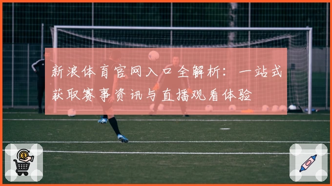 新浪体育官网入口全解析：一站式获取赛事资讯与直播观看体验