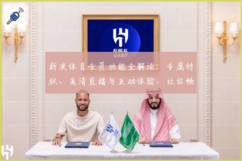 新浪体育会员功能全解读：专属特权、高清直播与互动体验，让你畅享赛事激情