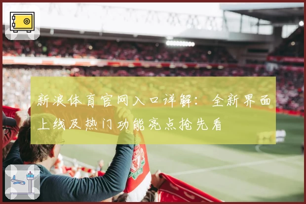 新浪体育官网入口详解：全新界面上线及热门功能亮点抢先看