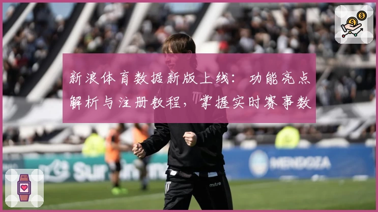 新浪体育数据新版上线：功能亮点解析与注册教程，掌握实时赛事数据不再困难