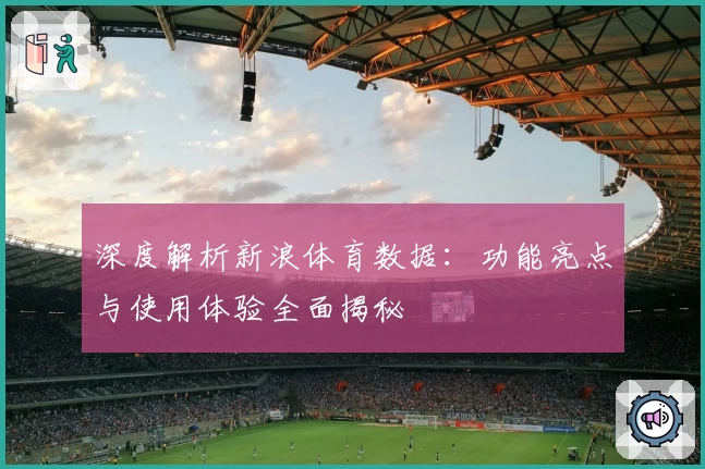 深度解析新浪体育数据:功能亮点与使用体验全面揭秘