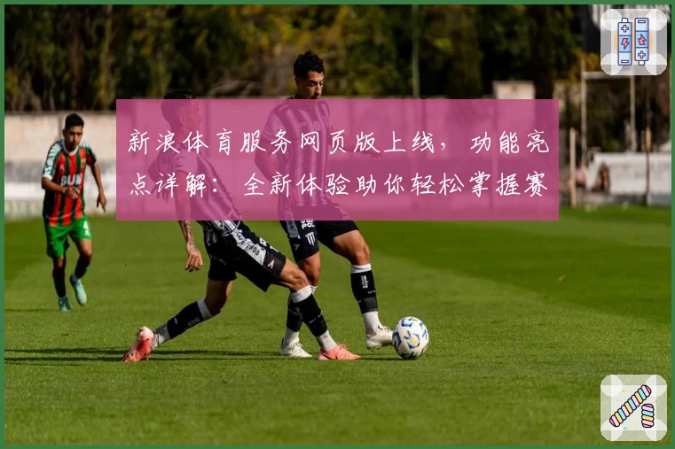 新浪体育服务网页版上线，功能亮点详解：全新体验助你轻松掌握赛事动态