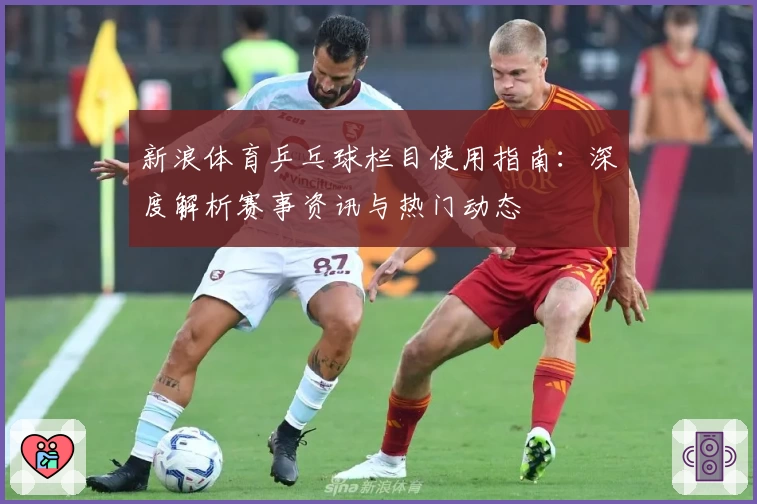 新浪体育乒乓球栏目使用指南：深度解析赛事资讯与热门动态