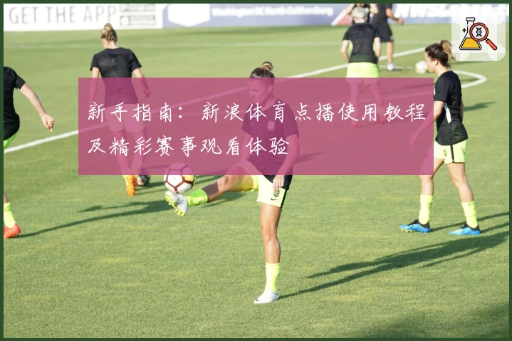 新手指南：新浪体育点播使用教程及精彩赛事观看体验
