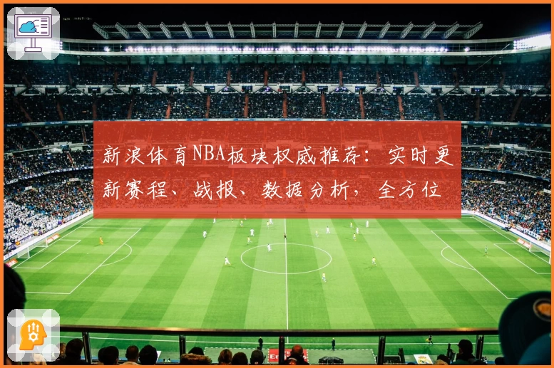 新浪体育NBA板块权威推荐：实时更新赛程、战报、数据分析，全方位解读精彩赛事