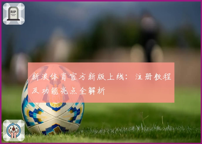 新浪体育官方新版上线：注册教程及功能亮点全解析