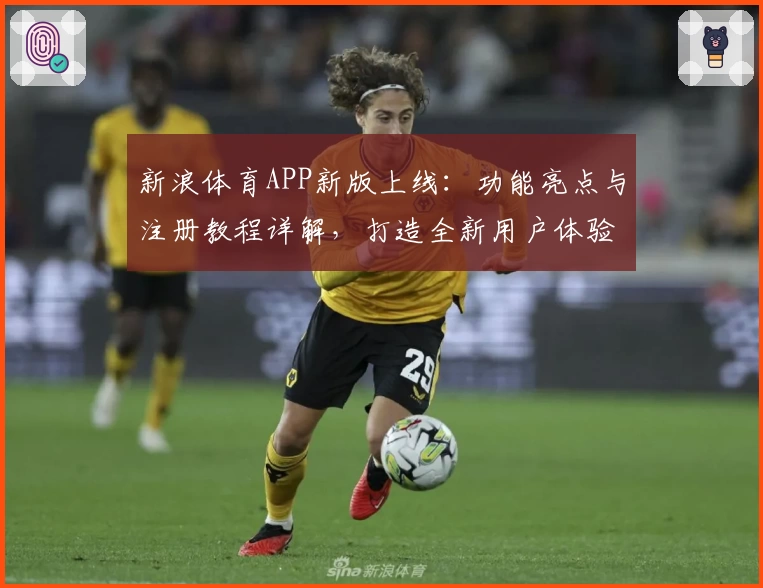 新浪体育APP新版上线：功能亮点与注册教程详解，打造全新用户体验