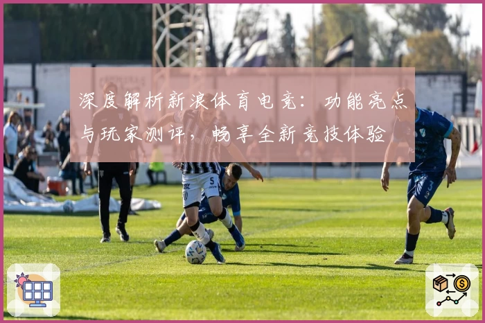 深度解析新浪体育电竞：功能亮点与玩家测评，畅享全新竞技体验