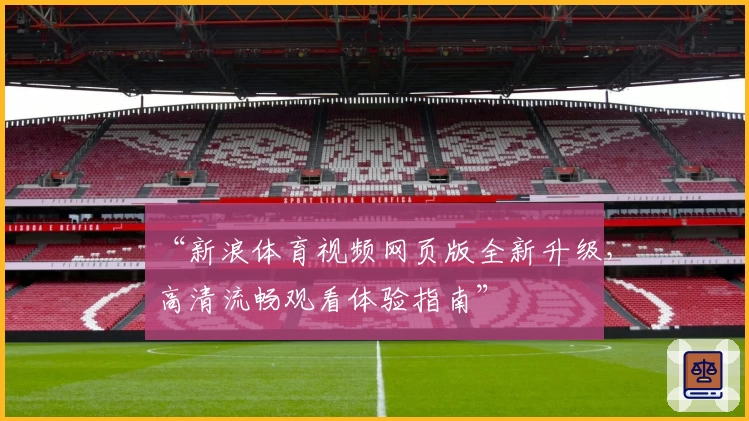 “新浪体育视频网页版全新升级，高清流畅观看体验指南”