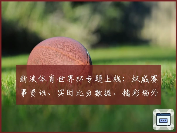 新浪体育世界杯专题上线：权威赛事资讯、实时比分数据、精彩场外花絮一站尽览