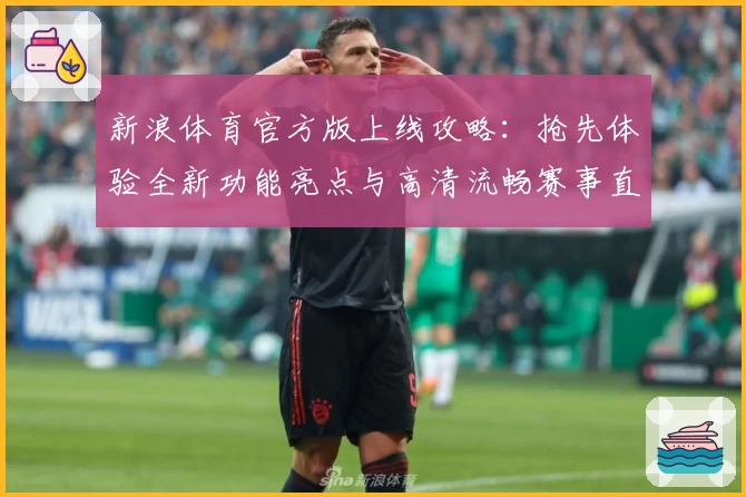 新浪体育官方版上线攻略：抢先体验全新功能亮点与高清流畅赛事直播
