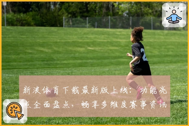 新浪体育下载最新版上线：功能亮点全面盘点，畅享多维度赛事资讯服务