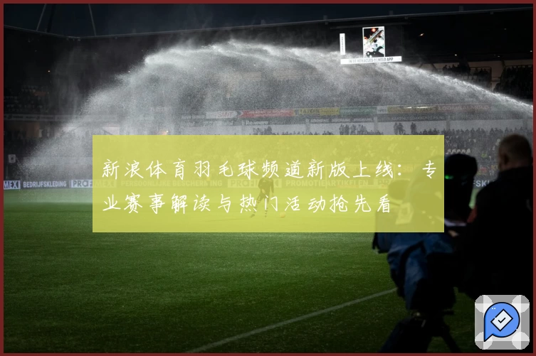 新浪体育羽毛球频道新版上线：专业赛事解读与热门活动抢先看