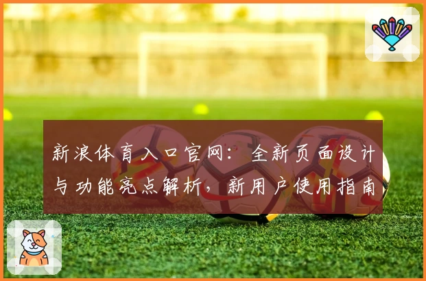 新浪体育入口官网：全新页面设计与功能亮点解析，新用户使用指南一文掌握