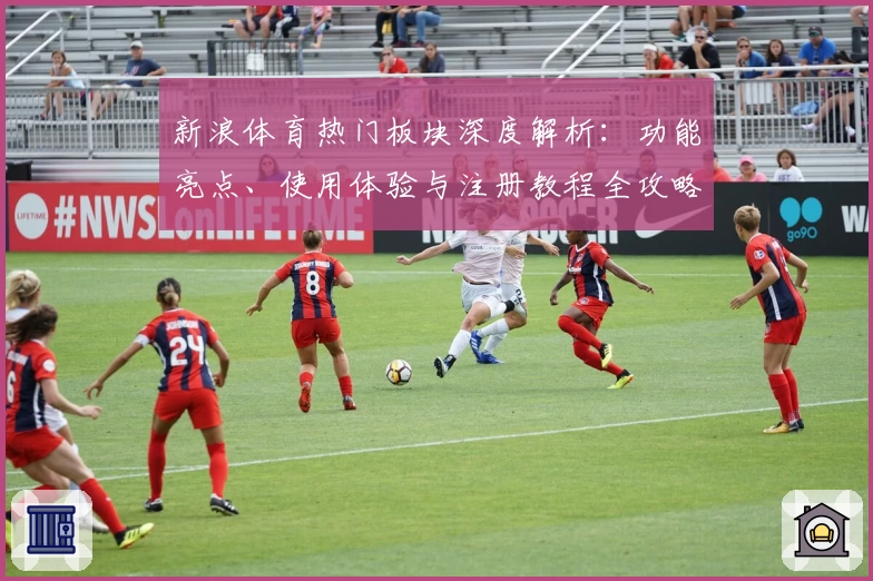 新浪体育热门板块深度解析:功能亮点、使用体验与注册教程全攻略
