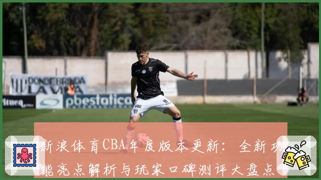 新浪体育CBA年度版本更新：全新功能亮点解析与玩家口碑测评大盘点