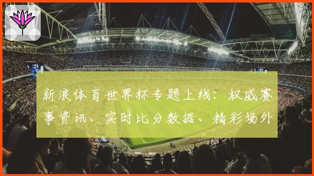 新浪体育世界杯专题上线：权威赛事资讯、实时比分数据、精彩场外花絮一站尽览