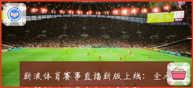 新浪体育赛事直播新版上线:全方位解析功能亮点与观看体验