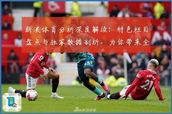 新浪体育分析深度解读：特色栏目盘点与独家数据剖析，为你带来全新看球体验