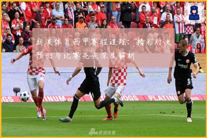 新浪体育西甲赛程追踪：精彩对决预测与比赛亮点深度解析