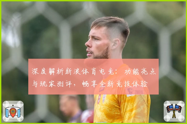 深度解析新浪体育电竞：功能亮点与玩家测评，畅享全新竞技体验