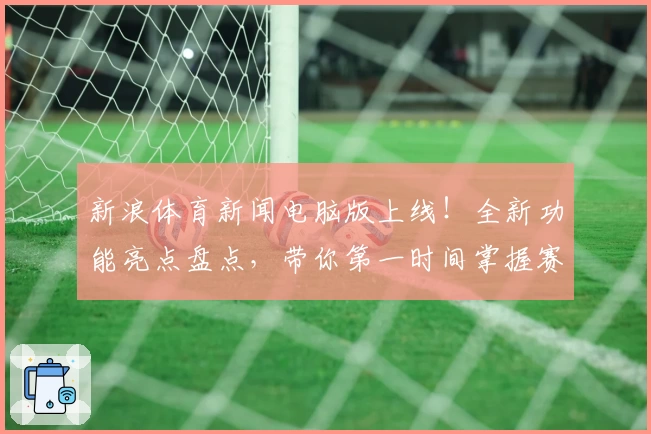 新浪体育新闻电脑版上线！全新功能亮点盘点，带你第一时间掌握赛事动态