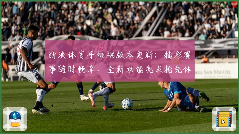 新浪体育手机端版本更新：精彩赛事随时畅享，全新功能亮点抢先体验