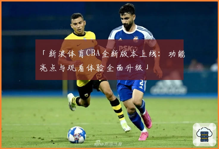 「新浪体育CBA全新版本上线：功能亮点与观看体验全面升级」