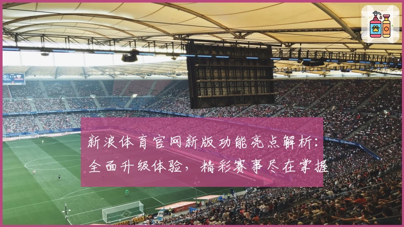 新浪体育官网新版功能亮点解析：全面升级体验，精彩赛事尽在掌握