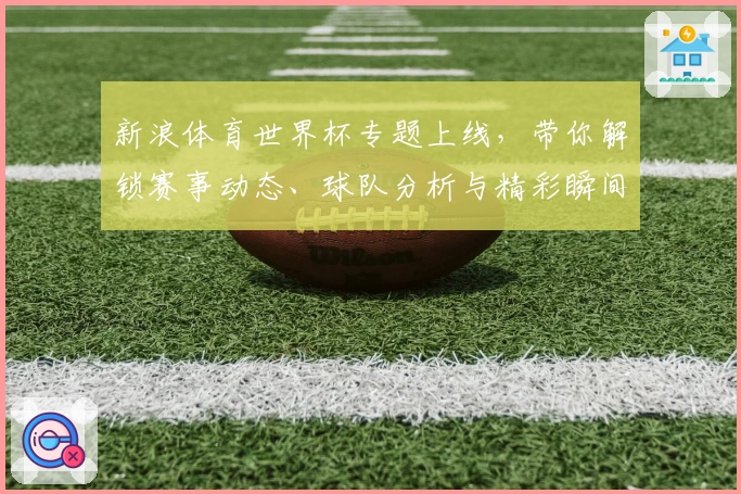 新浪体育世界杯专题上线，带你解锁赛事动态、球队分析与精彩瞬间