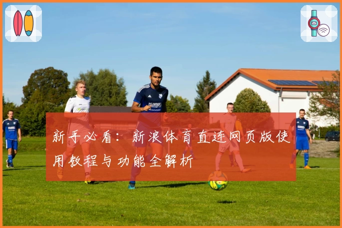 新手必看：新浪体育直连网页版使用教程与功能全解析