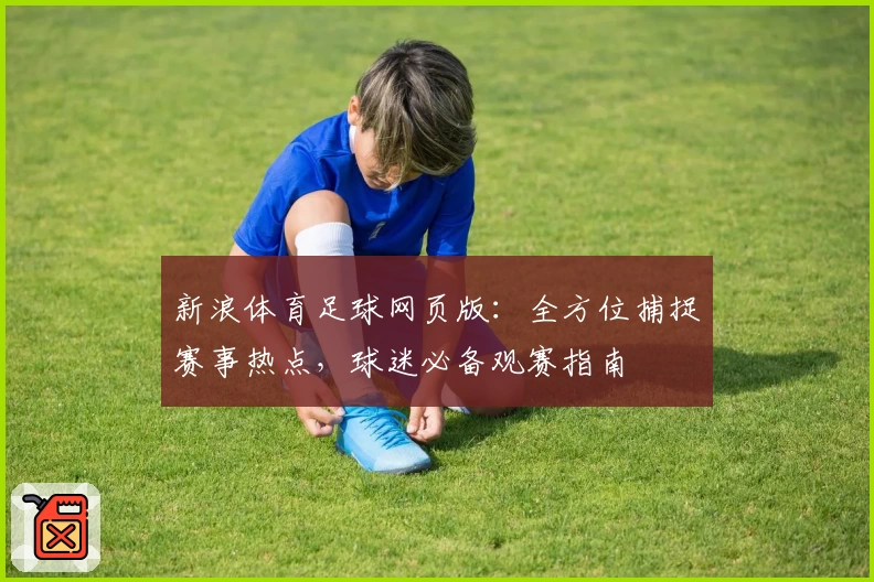 新浪体育足球网页版：全方位捕捉赛事热点，球迷必备观赛指南