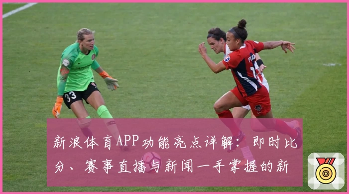 新浪体育APP功能亮点详解:即时比分、赛事直播与新闻一手掌握的新体验