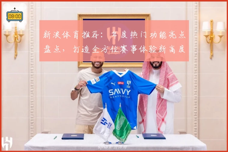 新浪体育推荐：年度热门功能亮点盘点，打造全方位赛事体验新高度