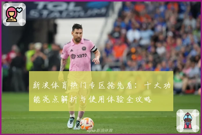 新浪体育热门专区抢先看：十大功能亮点解析与使用体验全攻略