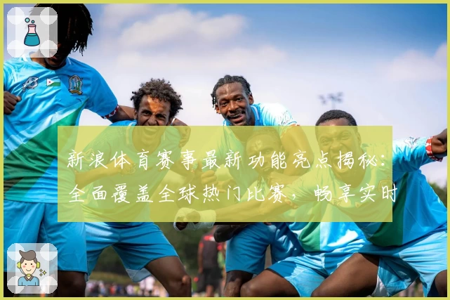 新浪体育赛事最新功能亮点揭秘：全面覆盖全球热门比赛，畅享实时观赛体验