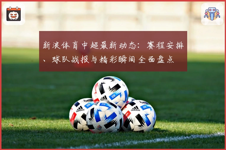 新浪体育中超最新动态：赛程安排、球队战报与精彩瞬间全面盘点