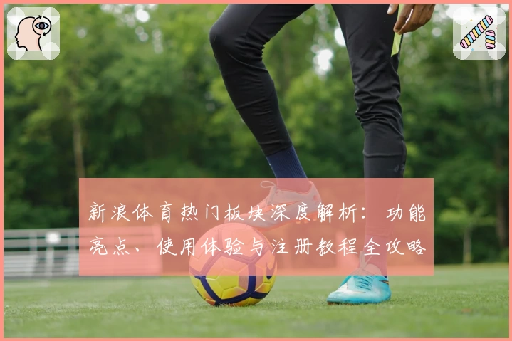 新浪体育热门板块深度解析:功能亮点、使用体验与注册教程全攻略