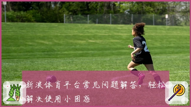 新浪体育平台常见问题解答，轻松解决使用小困惑