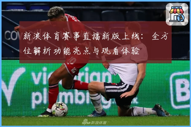 新浪体育赛事直播新版上线：全方位解析功能亮点与观看体验