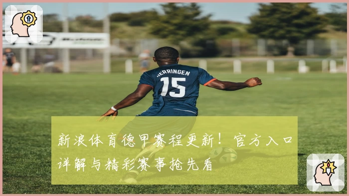 新浪体育德甲赛程更新！官方入口详解与精彩赛事抢先看