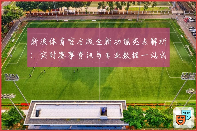 新浪体育官方版全新功能亮点解析：实时赛事资讯与专业数据一站式体验